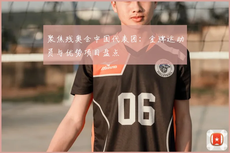 聚焦残奥会中国代表团：金牌运动员与优势项目盘点