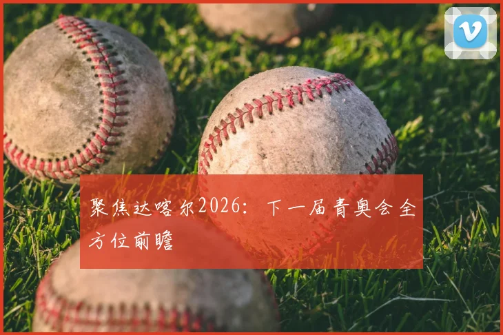 聚焦达喀尔2026:下一届青奥会全方位前瞻