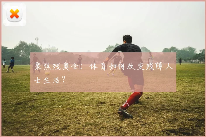 聚焦残奥会:体育如何改变残障人士生活?