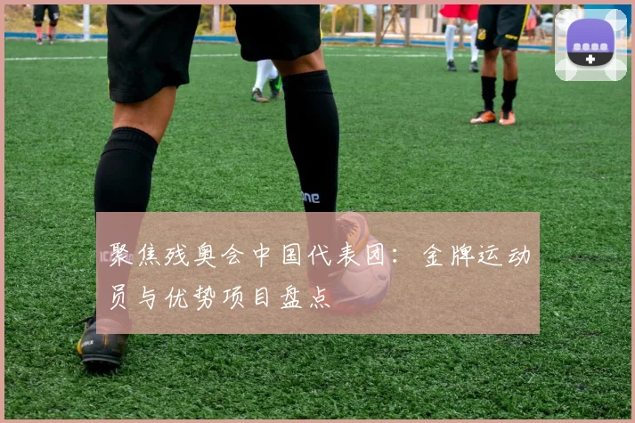 聚焦残奥会中国代表团：金牌运动员与优势项目盘点